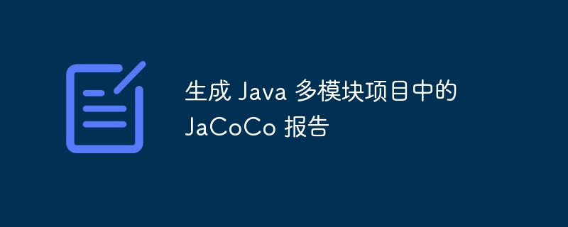 Java多模块JaCoCo报告生成教程