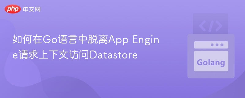 如何在Go语言中脱离App Engine请求上下文访问Datastore