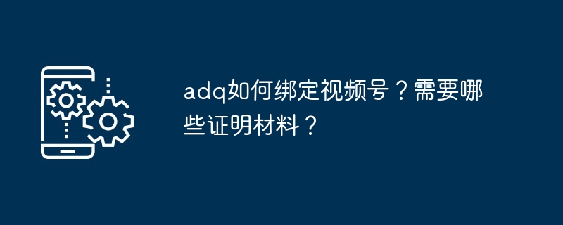 adq如何绑定视频号？需要哪些证明材料？