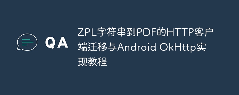 ZPL字符串到PDF的HTTP客户端迁移与Android OkHttp实现教程
