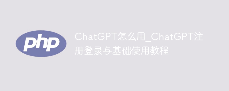 ChatGPT怎么用？注册登录详细教程
