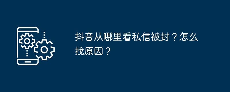 抖音私信被封怎么查？原因有哪些？