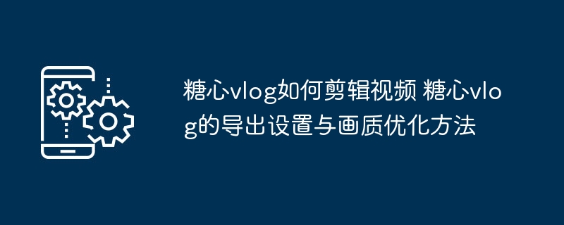 糖心vlog剪辑技巧与画质提升方法