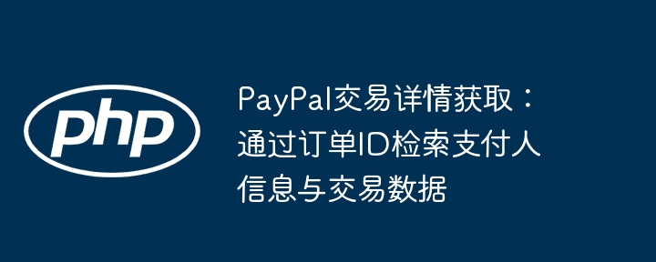 PayPal交易详情获取:通过订单ID检索支付人信息与交易数据