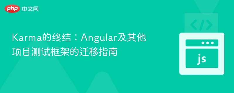 Karma的终结:Angular及其他项目测试框架的迁移指南