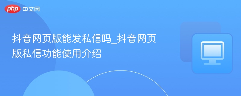 抖音网页版能发私信吗？私信功能详解