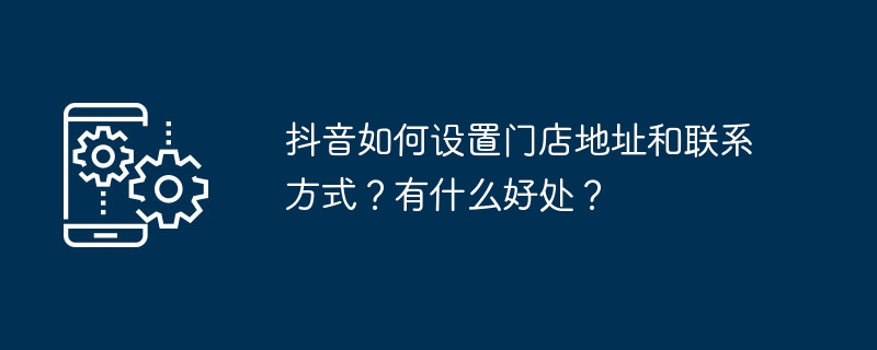 抖音门店地址怎么设置？设置后有什么好处？