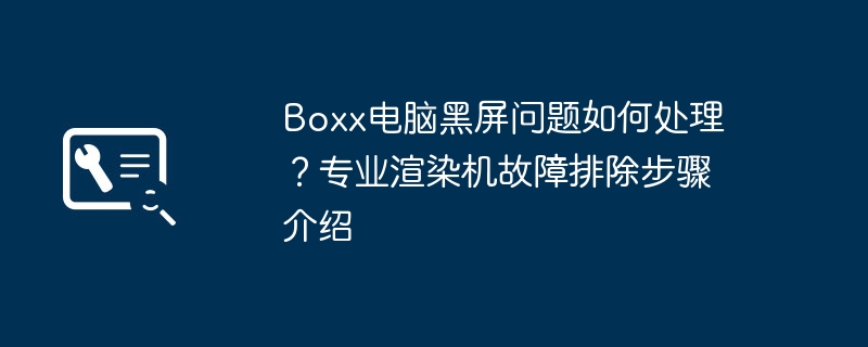 Boxx黑屏解决方法与排查步骤