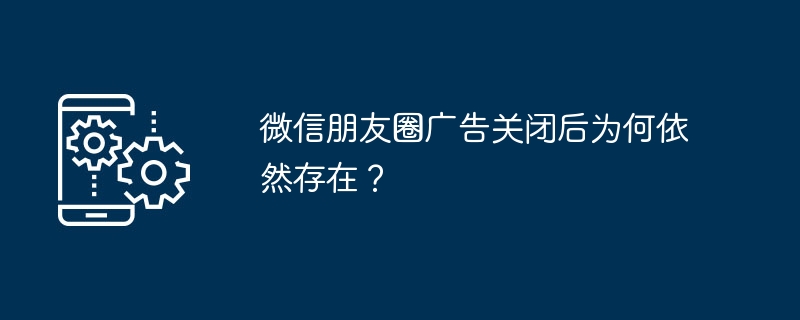关闭微信朋友圈广告后仍显示？原因揭秘