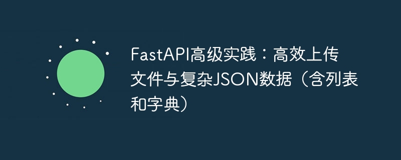 FastAPI高级实践：高效上传文件与复杂JSON数据（含列表和字典）

