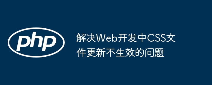 解决Web开发中CSS文件更新不生效的问题
