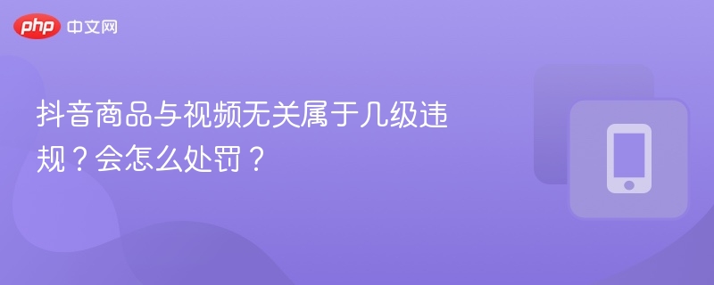 抖音商品与视频无关属于几级违规？会怎么处罚？