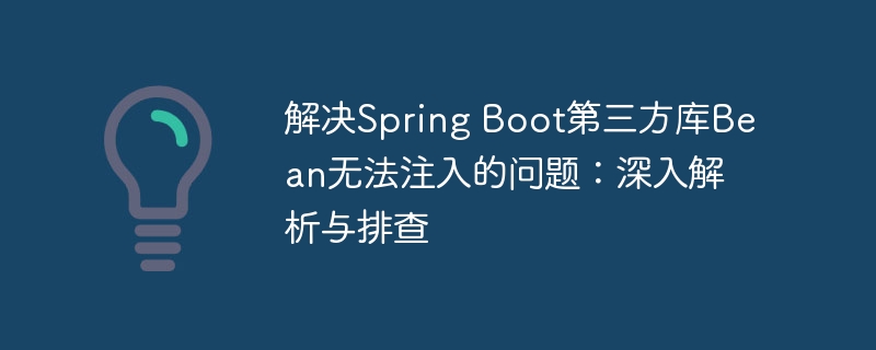 解决Spring Boot第三方库Bean无法注入的问题:深入解析与排查