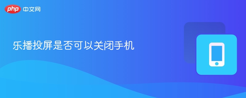 乐播投屏是否可以关闭手机