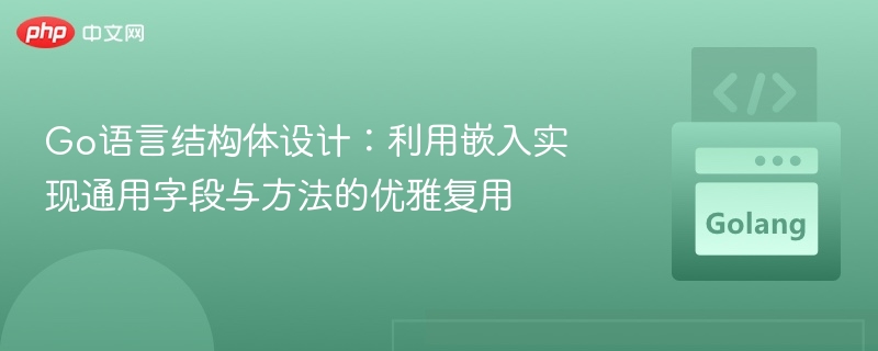 Go语言结构体设计：利用嵌入实现通用字段与方法的优雅复用
