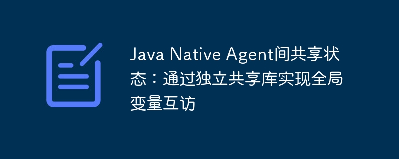 Java Native Agent间共享状态：通过独立共享库实现全局变量互访
