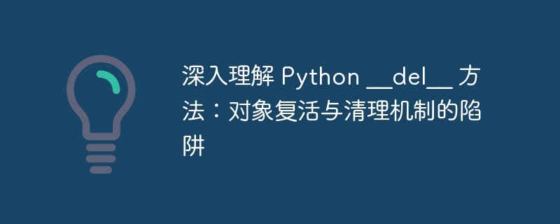 深入理解 Python __del__ 方法：对象复活与清理机制的陷阱
