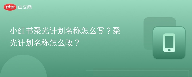 小红书聚光计划名称怎么写?聚光计划名称怎么改?