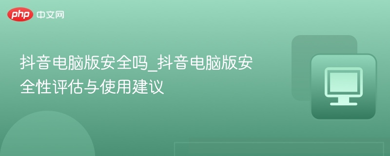 抖音电脑版安全吗？使用指南详解