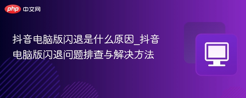 抖音电脑版闪退原因及解决方法