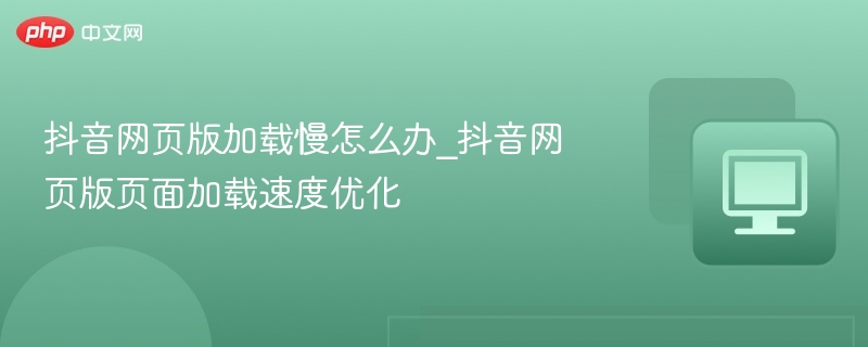 抖音网页版加载慢？这几个技巧帮你提速！