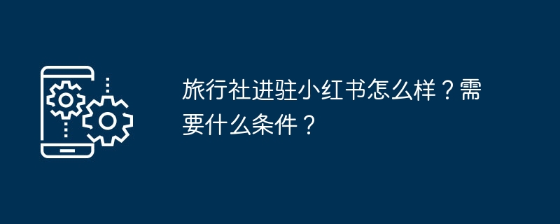 旅行社进驻小红书怎么样?需要什么条件?