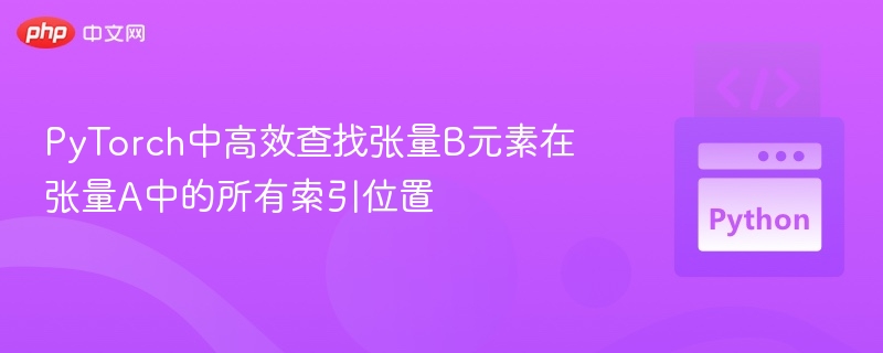 PyTorch中高效查找张量B元素在张量A中的所有索引位置
