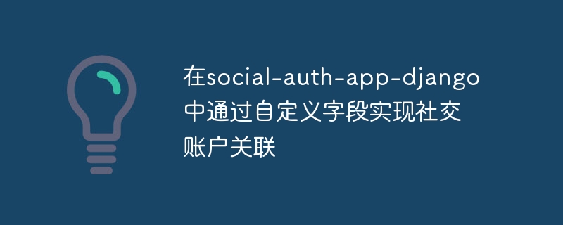 在social-auth-app-django中通过自定义字段实现社交账户关联
