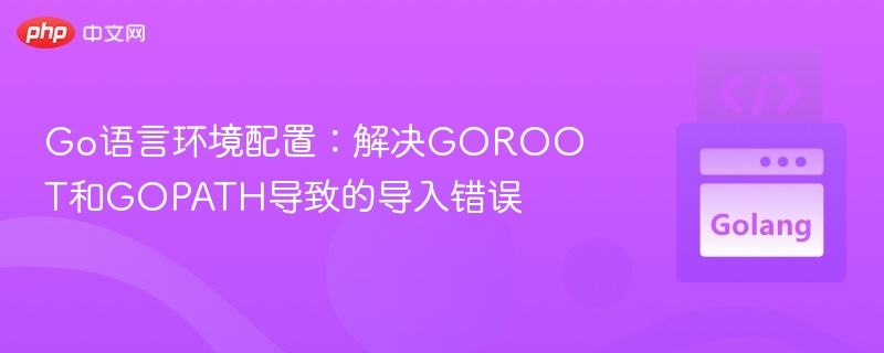 Go语言环境配置:解决GOROOT和GOPATH导致的导入错误