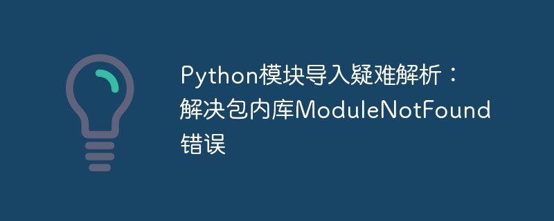 Python模块导入疑难解析:解决包内库ModuleNotFound错误
