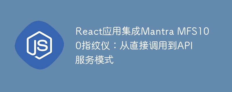 React应用集成Mantra MFS100指纹仪:从直接调用到API服务模式