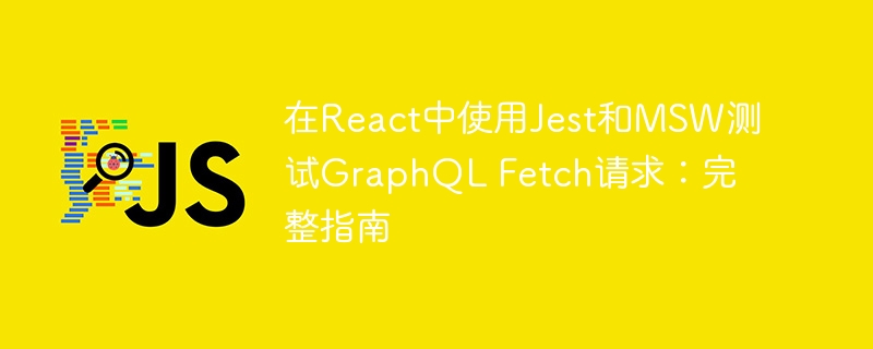 在React中使用Jest和MSW测试GraphQL Fetch请求：完整指南
