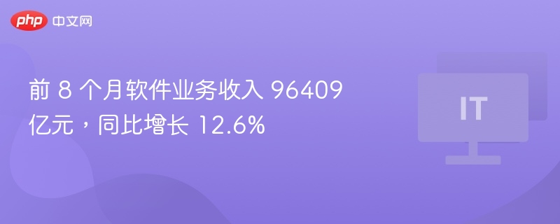 前 8 个月软件业务收入 96409 亿元，同比增长 12.6%