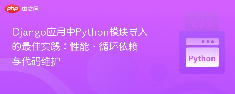 Django应用中Python模块导入的最佳实践：性能、循环依赖与代码维护