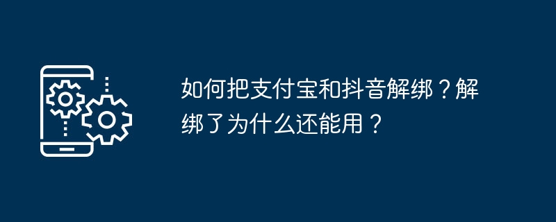 如何把支付宝和抖音解绑？解绑了为什么还能用？