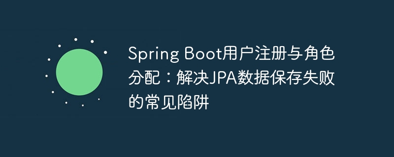 Spring Boot用户注册与角色分配：解决JPA数据保存失败的常见陷阱
