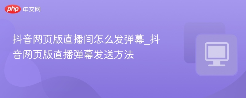 抖音网页版如何发弹幕？详细教程分享