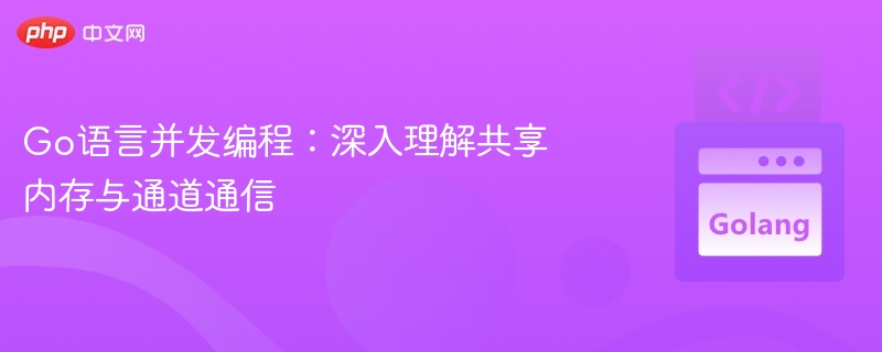 Go语言并发编程：深入理解共享内存与通道通信
