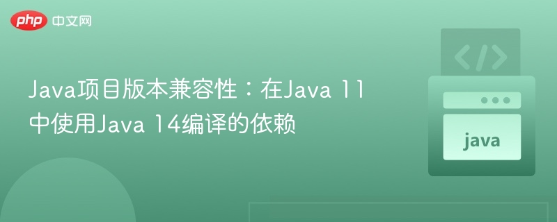 Java11能兼容Java14依赖吗？