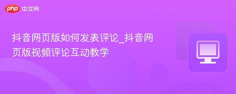 抖音网页版评论怎么发视频互动教程