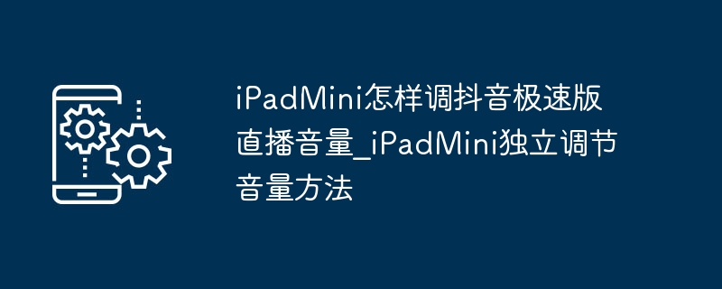 iPadMini怎样调抖音极速版直播音量_iPadMini独立调节音量方法