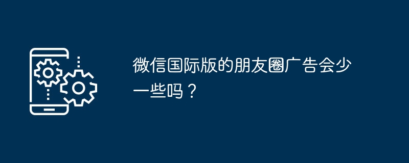 微信国际版的朋友圈广告会少一些吗?