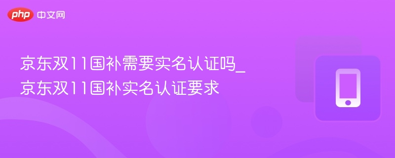 京东双11国补需要实名认证吗_京东双11国补实名认证要求