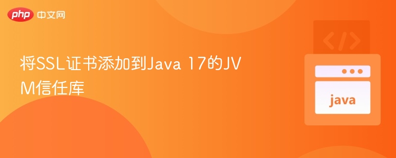 Java17如何添加SSL证书到信任库