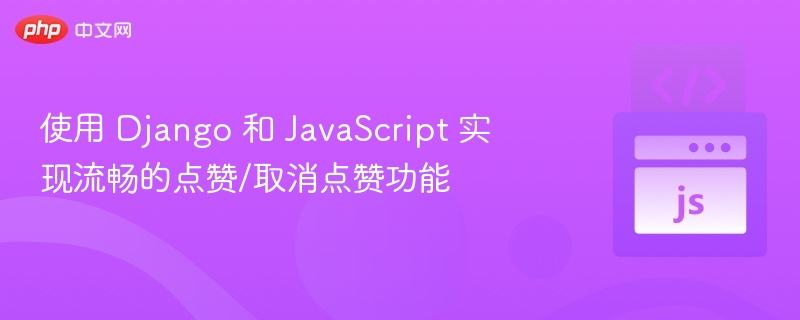 使用 Django 和 JavaScript 实现流畅的点赞/取消点赞功能
