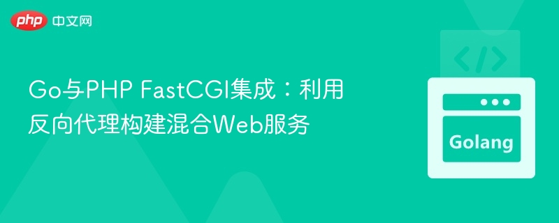 Go与PHP FastCGI集成:利用反向代理构建混合Web服务