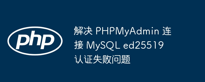 解决 PHPMyAdmin 连接 MySQL ed25519 认证失败问题