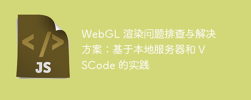 WebGL渲染问题排查与修复方法