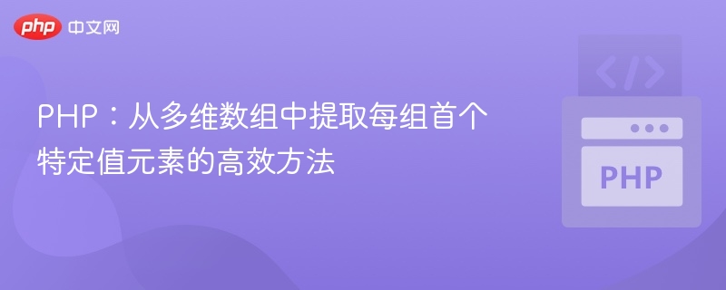 PHP：从多维数组中提取每组首个特定值元素的高效方法
