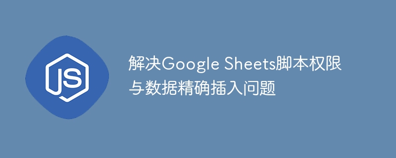解决Google Sheets脚本权限与数据精确插入问题